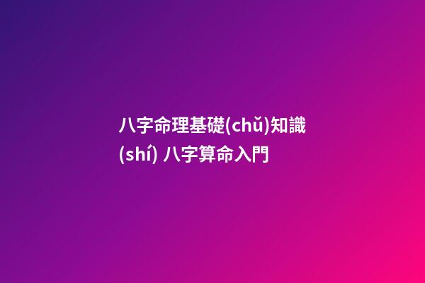 八字命理基礎(chǔ)知識(shí) 八字算命入門